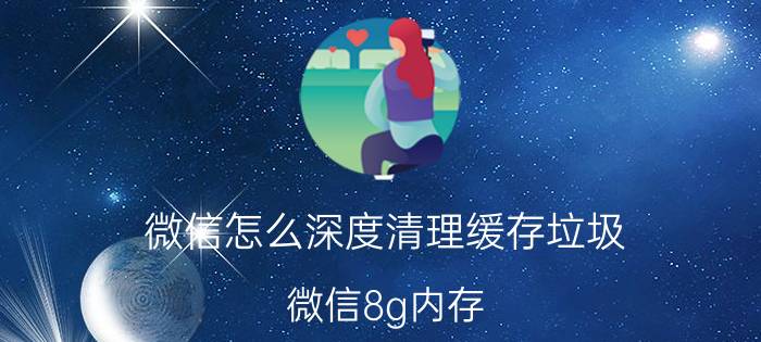 微信怎么深度清理缓存垃圾 微信8g内存,怎么清除？